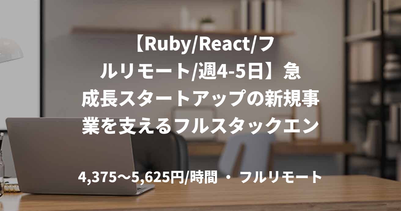 【Ruby/React/フルリモート/週4-5日】急成長スタートアップの新規事業を支えるフルスタックエンジニア募集