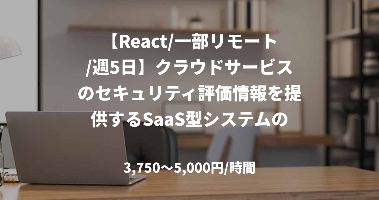 【React/一部リモート/週5日】クラウドサービスのセキュリティ評価情報を提供するSaaS型システムのフロントエンド開発