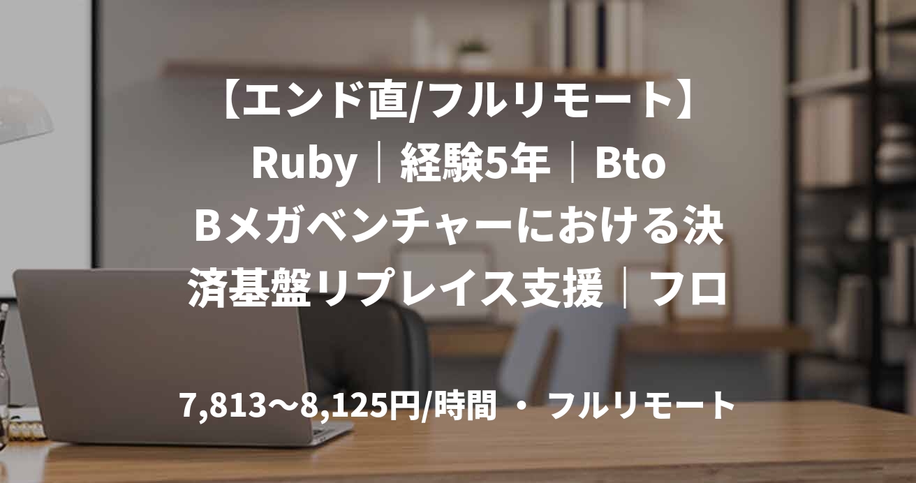 【エンド直/フルリモート】Ruby｜経験5年｜BtoBメガベンチャーにおける決済基盤リプレイス支援｜フロントエンドエンジニア