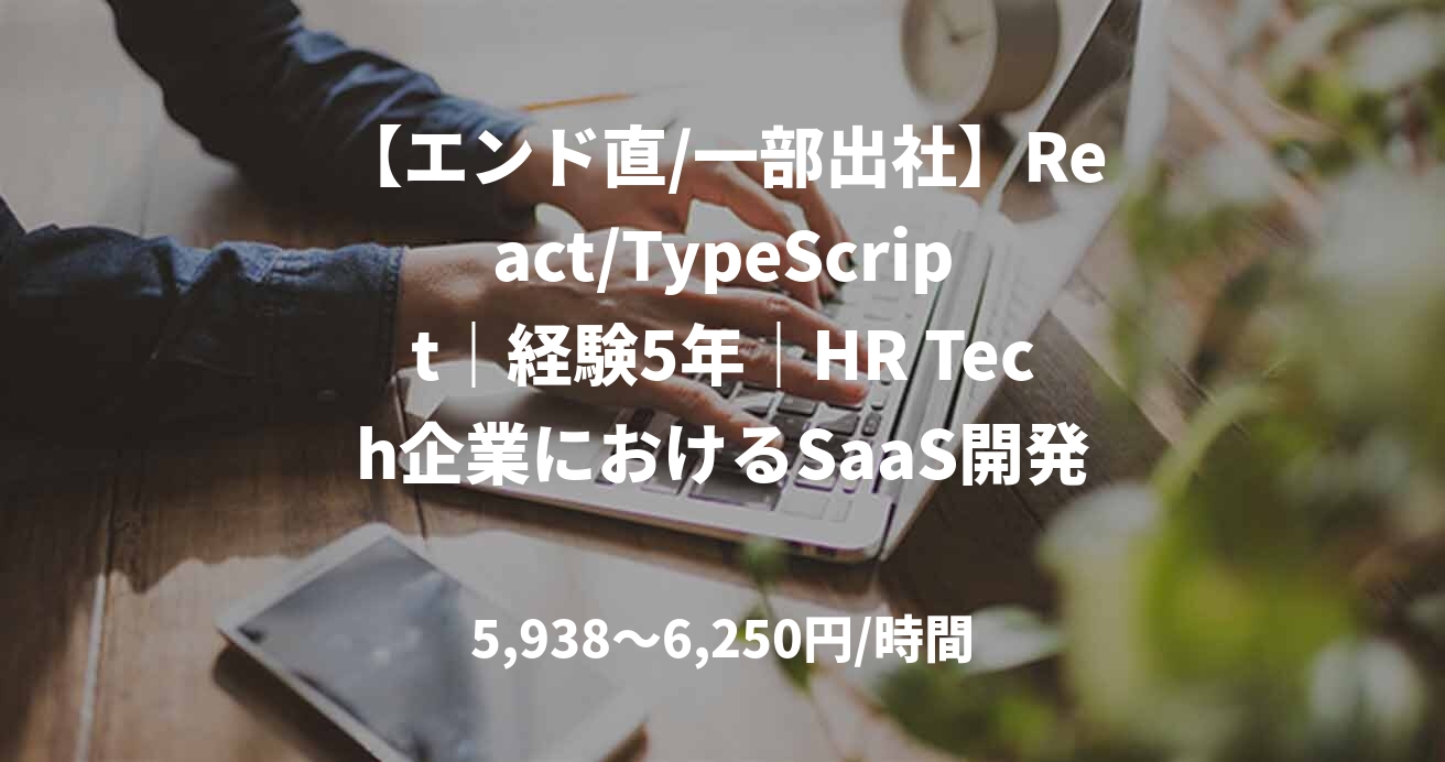 【エンド直/一部出社】React/TypeScript｜経験5年｜HR Tech企業におけるSaaS開発支援｜フロントエンドエンジニア