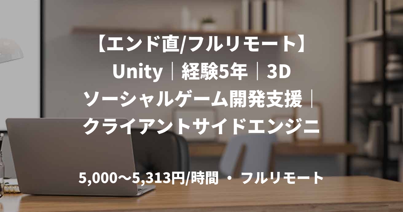 【エンド直/フルリモート】Unity｜経験5年｜3Dソーシャルゲーム開発支援｜クライアントサイドエンジニア