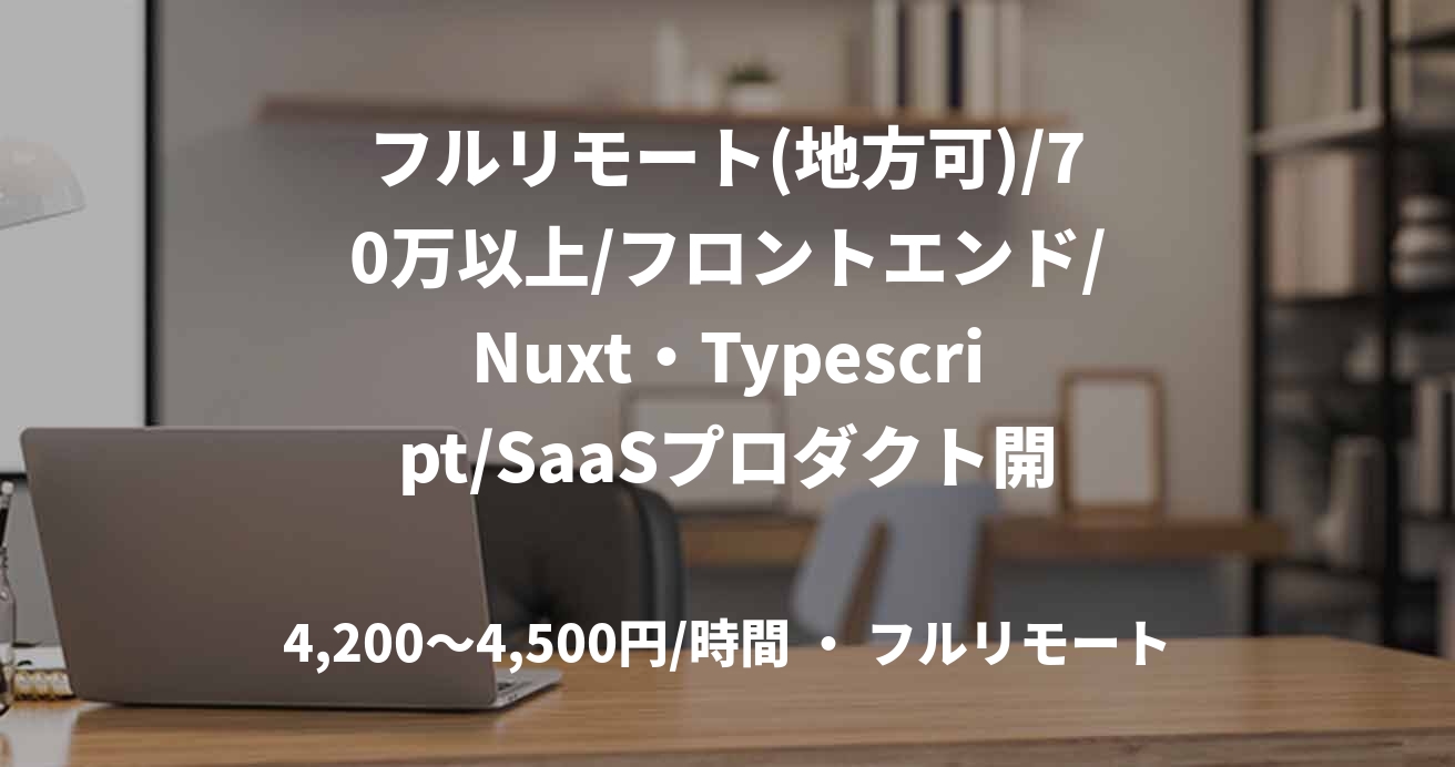 フルリモート(地方可)/70万以上/フロントエンド/Nuxt・Typescript/SaaSプロダクト開発