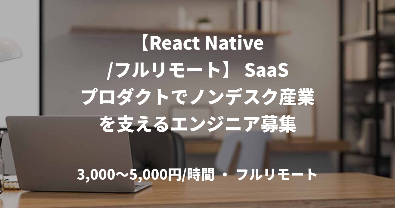 【React Native/フルリモート】 SaaSプロダクトでノンデスク産業を支えるエンジニア募集