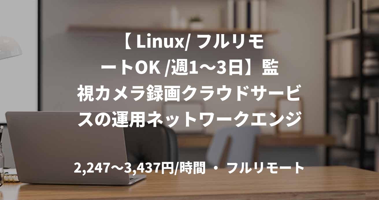 【 Linux/ フルリモートOK /週1〜3日】監視カメラ録画クラウドサービスの運用ネットワークエンジニア募集
