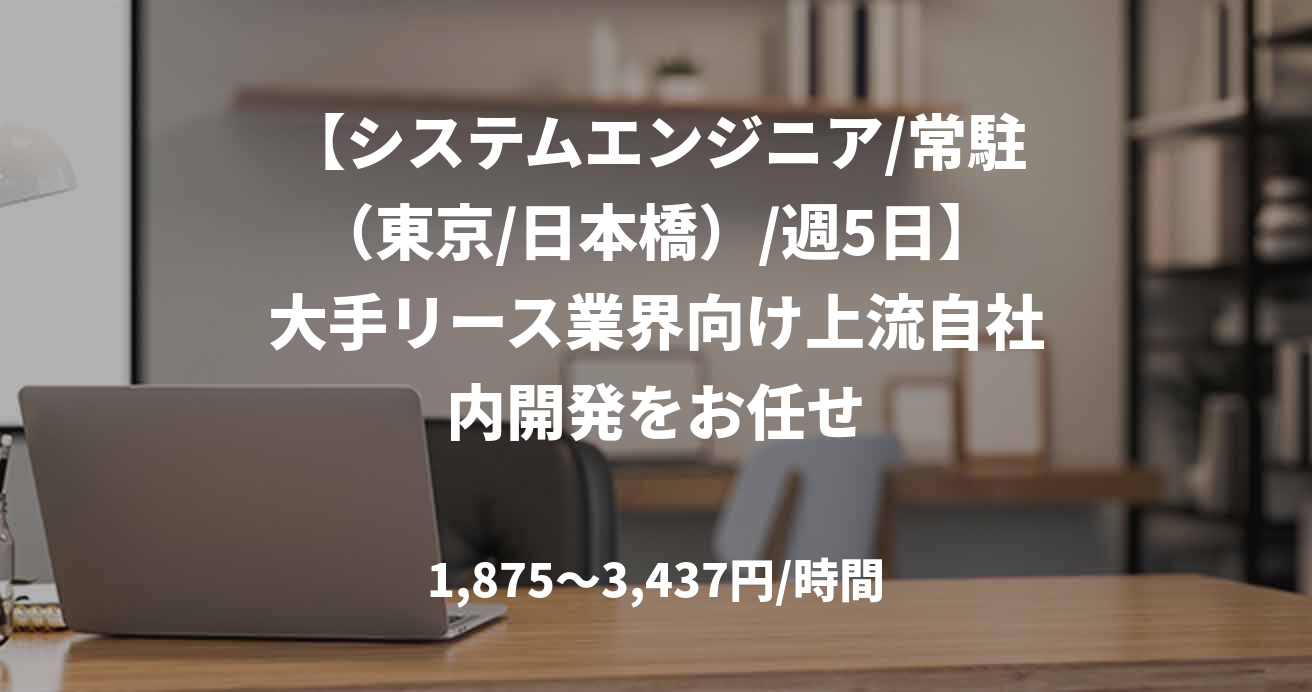 【システムエンジニア/常駐（東京/日本橋）/週5日】大手リース業界向け上流自社内開発をお任せ