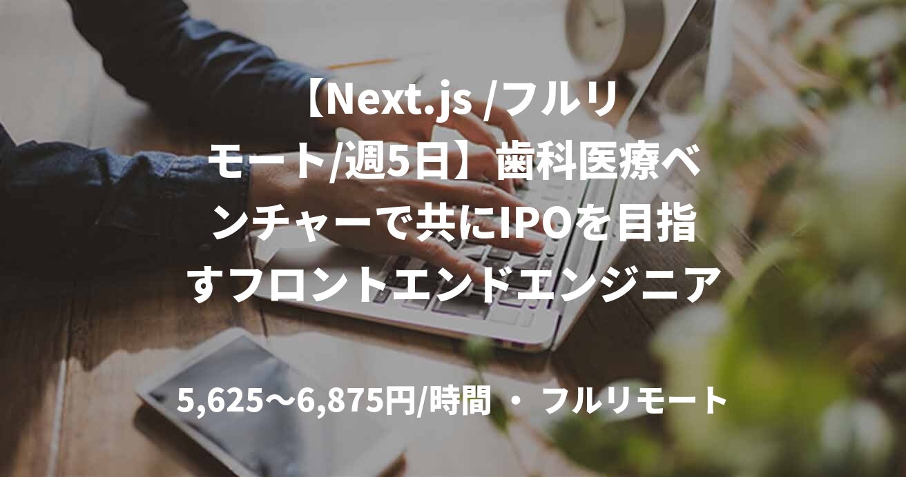【Next.js /フルリモート/週5日】歯科医療ベンチャーで共にIPOを目指すフロントエンドエンジニアを募集
