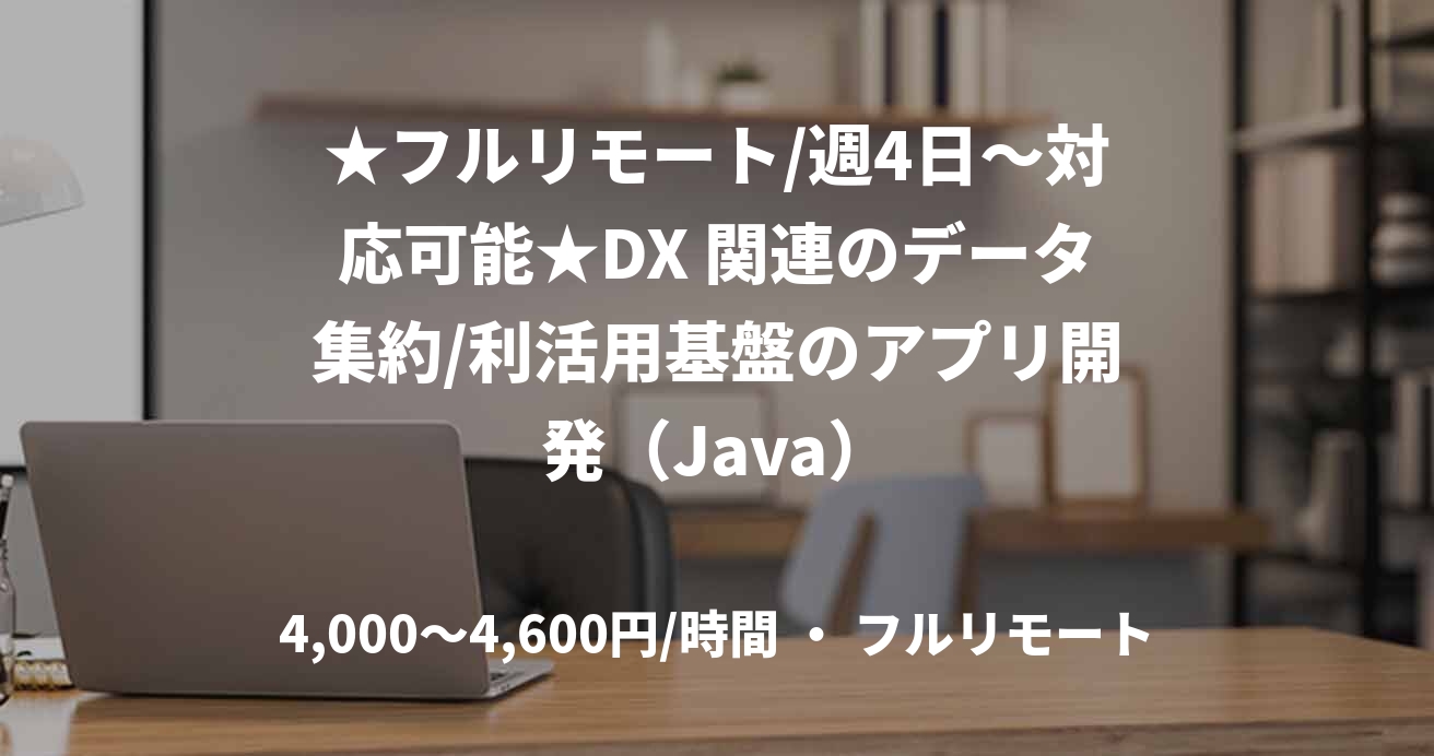 ★フルリモート/週4日〜対応可能★DX 関連のデータ集約/利活用基盤のアプリ開発（Java）