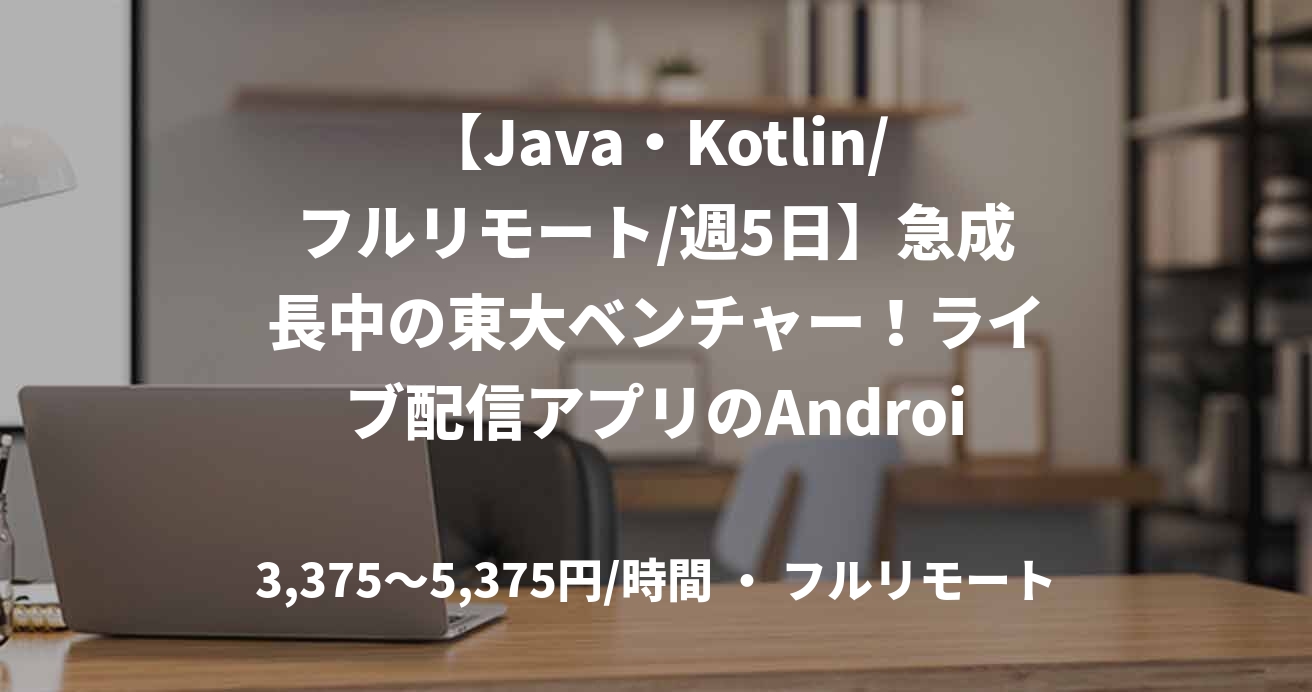 【Java・Kotlin/フルリモート/週5日】急成長中の東大ベンチャー!ライブ配信アプリのAndroidエンジニア募集!