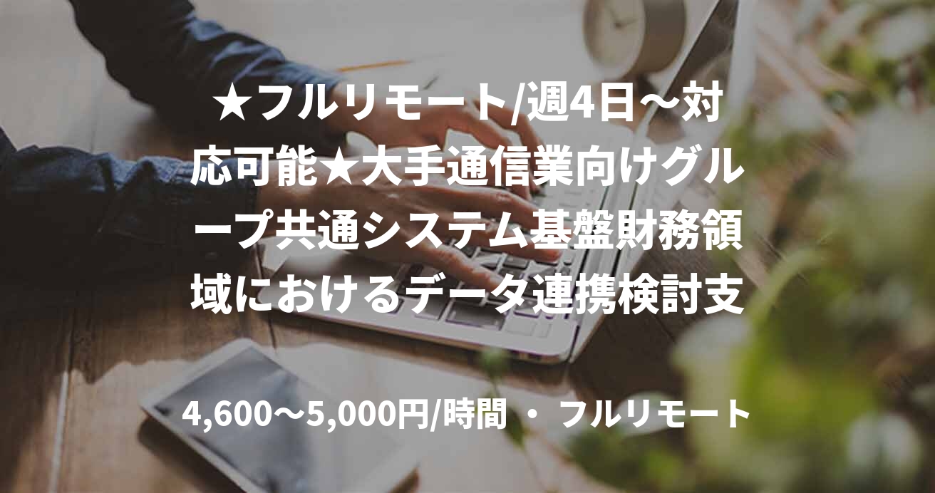 ★フルリモート/週4日〜対応可能★大手通信業向けグループ共通システム基盤財務領域におけるデータ連携検討支援(AI/機械学習)
