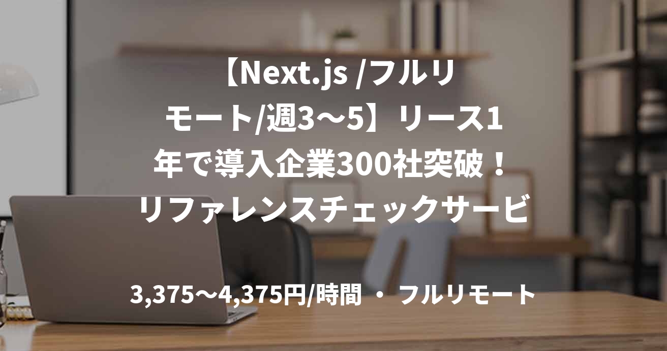 【Next.js /フルリモート/週3〜5】リース1年で導入企業300社突破!リファレンスチェックサービスのフロントエンドエンジニア募集
