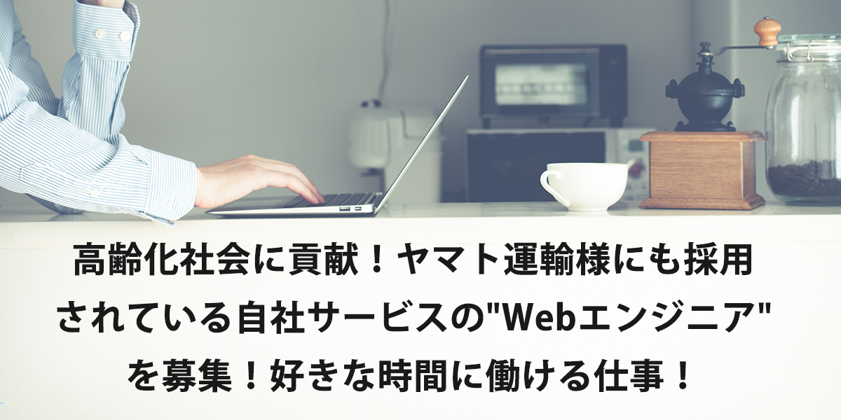 高齢化社会に貢献！ヤマト運輸様にも採用されている自社サービスの"Webエンジニア"を募集！好きな時間に働ける仕事！