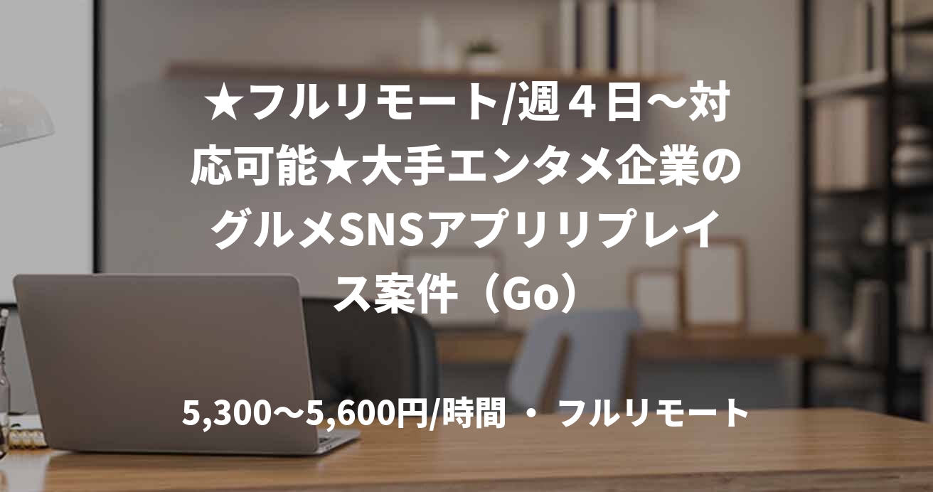 ★フルリモート/週４日〜対応可能★大手エンタメ企業のグルメSNSアプリリプレイス案件（Go）