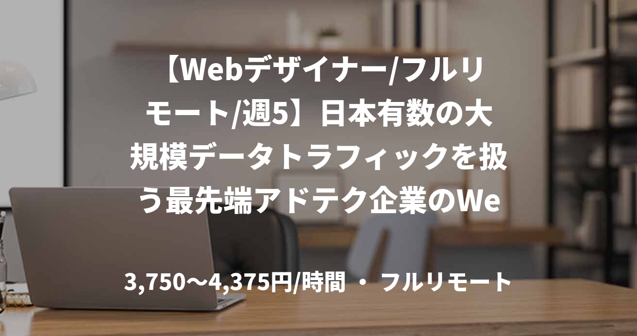 【Webデザイナー/フルリモート/週5】日本有数の大規模データトラフィックを扱う最先端アドテク企業のWebデザイン