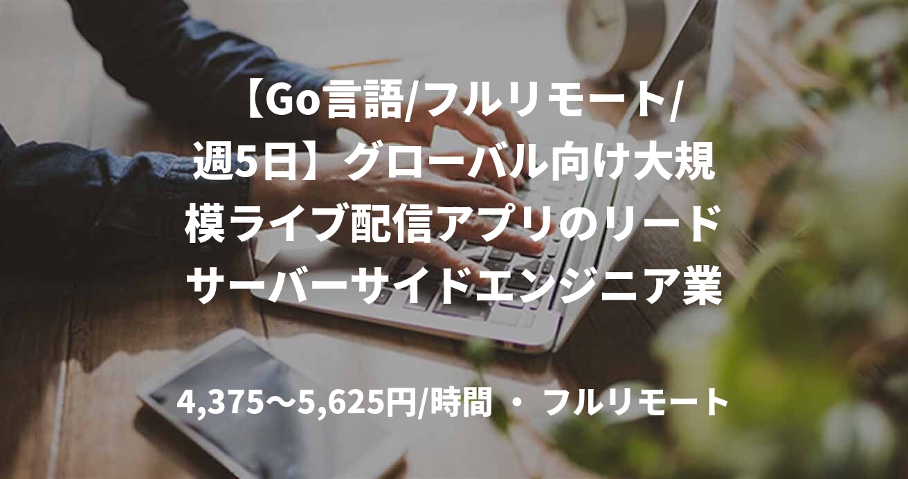 【Go言語/フルリモート/週5日】グローバル向け大規模ライブ配信アプリのリードサーバーサイドエンジニア業務