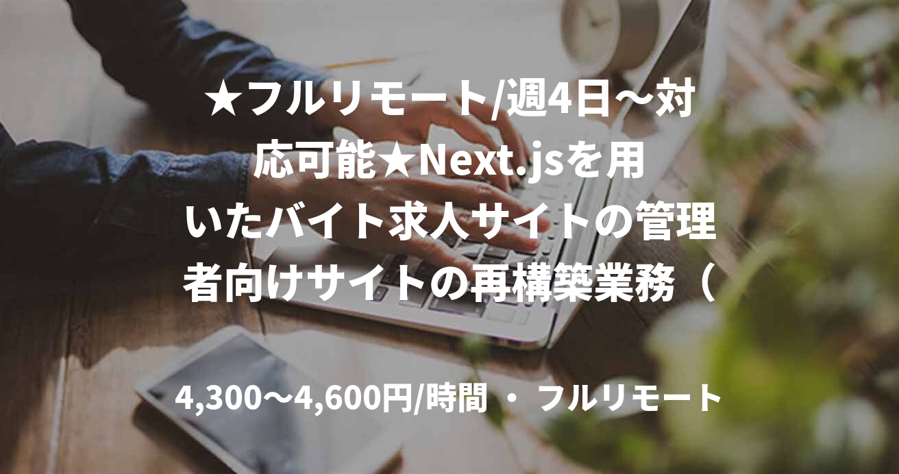 ★フルリモート/週4日〜対応可能★Next.jsを用いたバイト求人サイトの管理者向けサイトの再構築業務(JavaScript(React / Next))