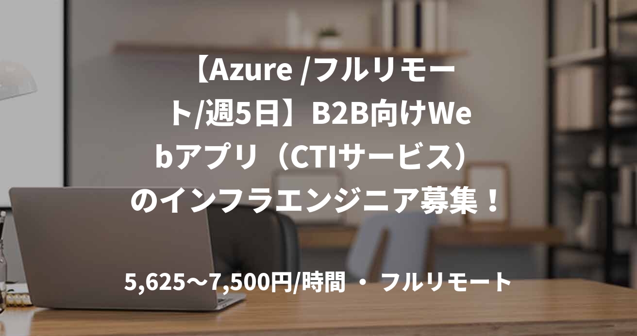 【Azure /フルリモート/週5日】B2B向けWebアプリ（CTIサービス）のインフラエンジニア募集！