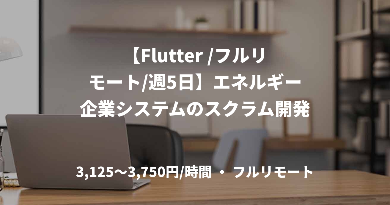 【Flutter /フルリモート/週5日】エネルギー企業システムのスクラム開発