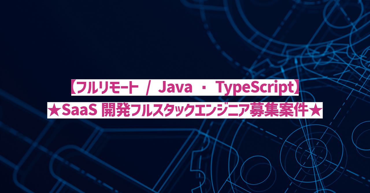 【フルリモート / Java・TypeScript】★SaaS開発フルスタックエンジニア募集案件★