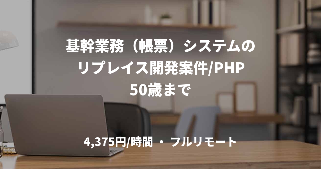 基幹業務（帳票）システムのリプレイス開発案件/PHP50歳まで