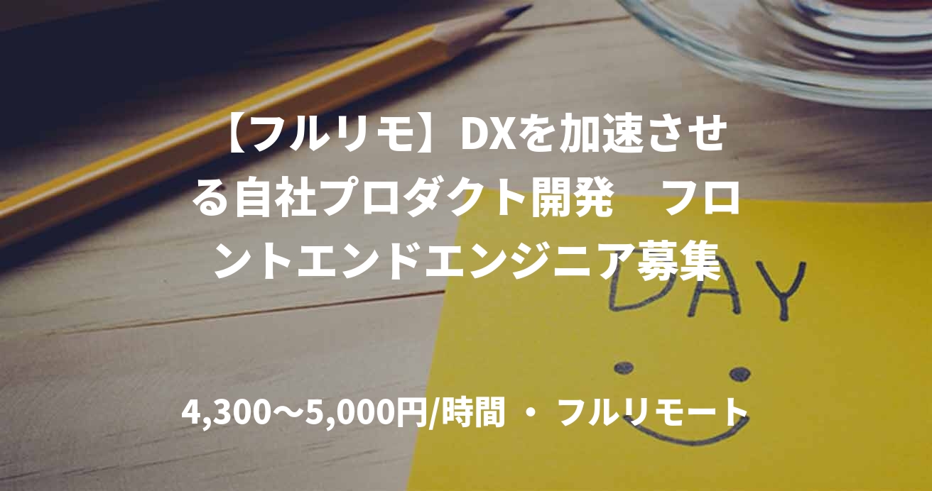 【フルリモ】DXを加速させる自社プロダクト開発 フロントエンドエンジニア募集