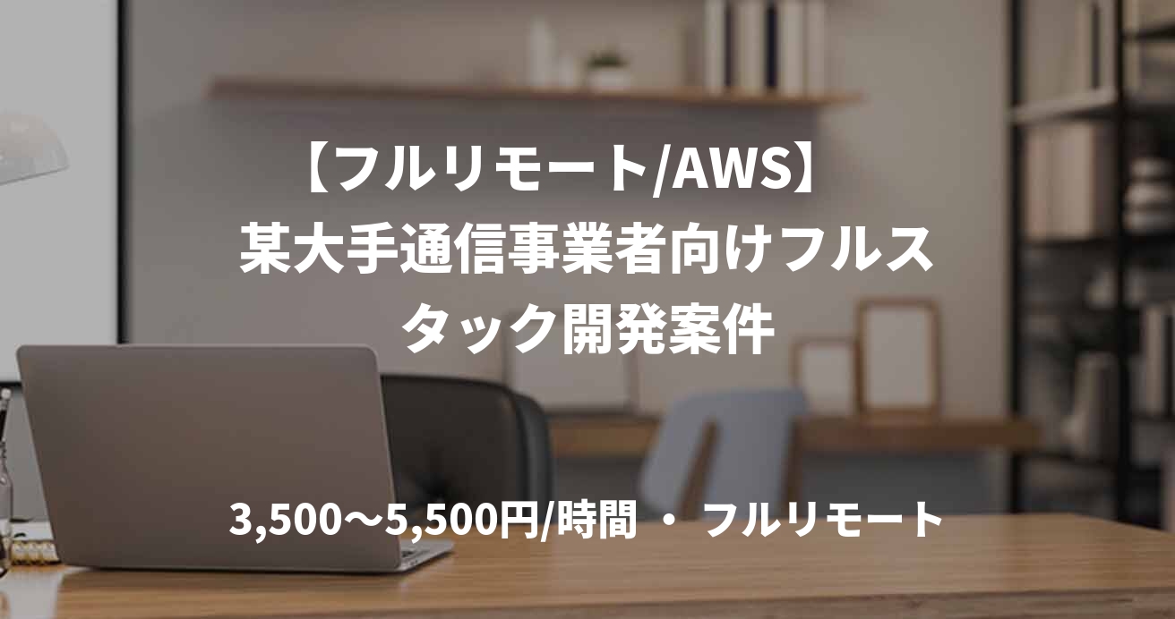 【フルリモート/AWS】　某大手通信事業者向けフルスタック開発案件