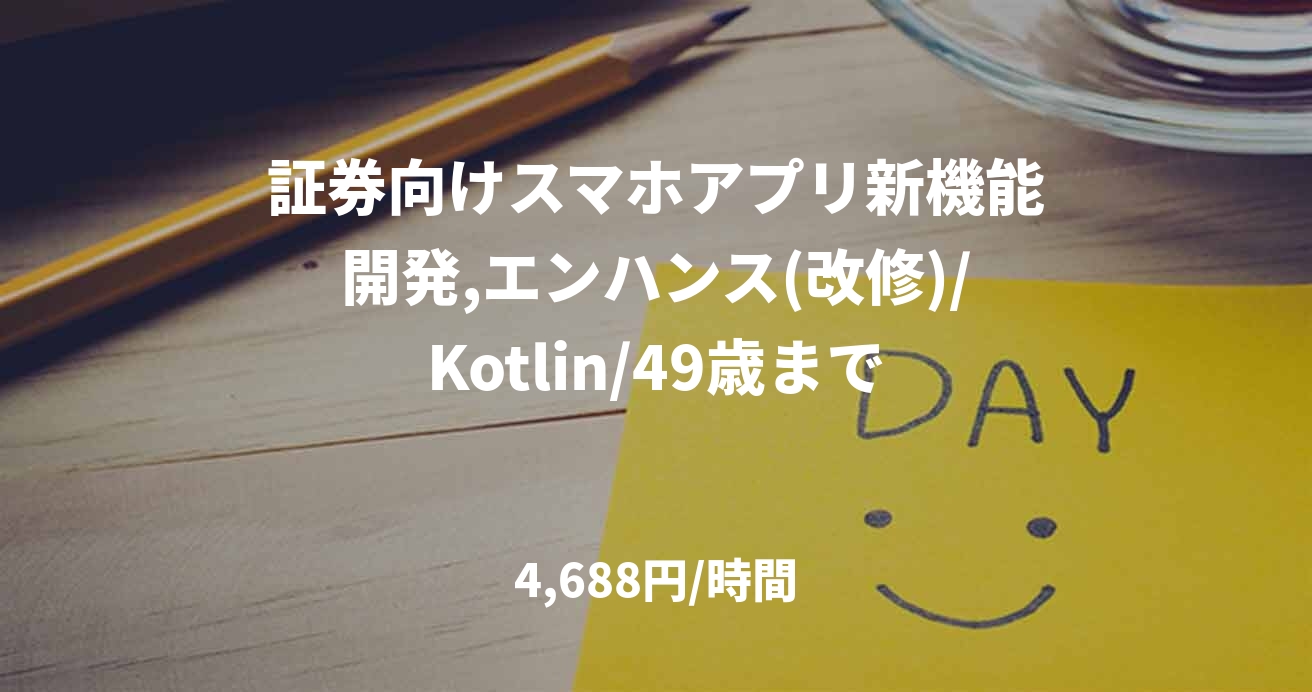 証券向けスマホアプリ新機能開発,エンハンス(改修)/Kotlin/49歳まで