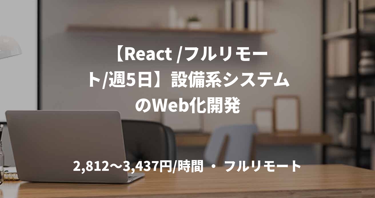【React /フルリモート/週5日】設備系システムのWeb化開発