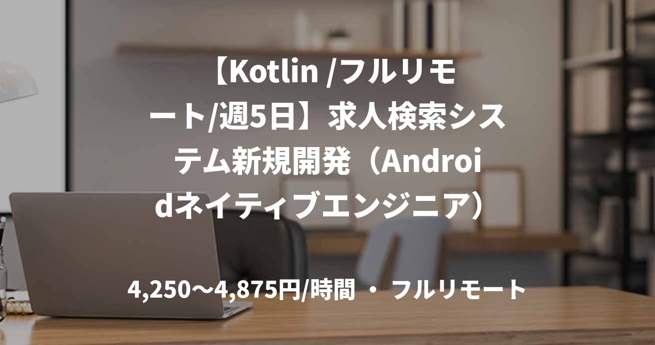 【Kotlin /フルリモート/週5日】求人検索システム新規開発（Androidネイティブエンジニア）