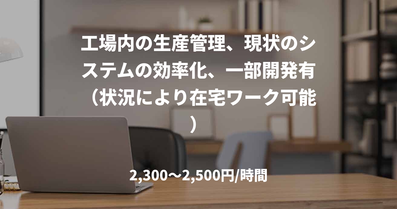 工場内の生産管理、現状のシステムの効率化、一部開発有（状況により在宅ワーク可能）