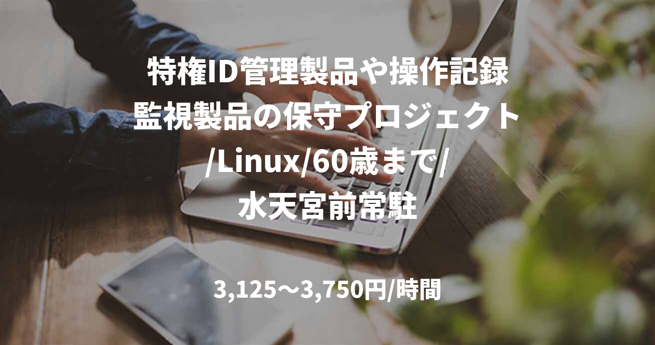 特権ID管理製品や操作記録監視製品の保守プロジェクト/Linux/60歳まで/水天宮前常駐