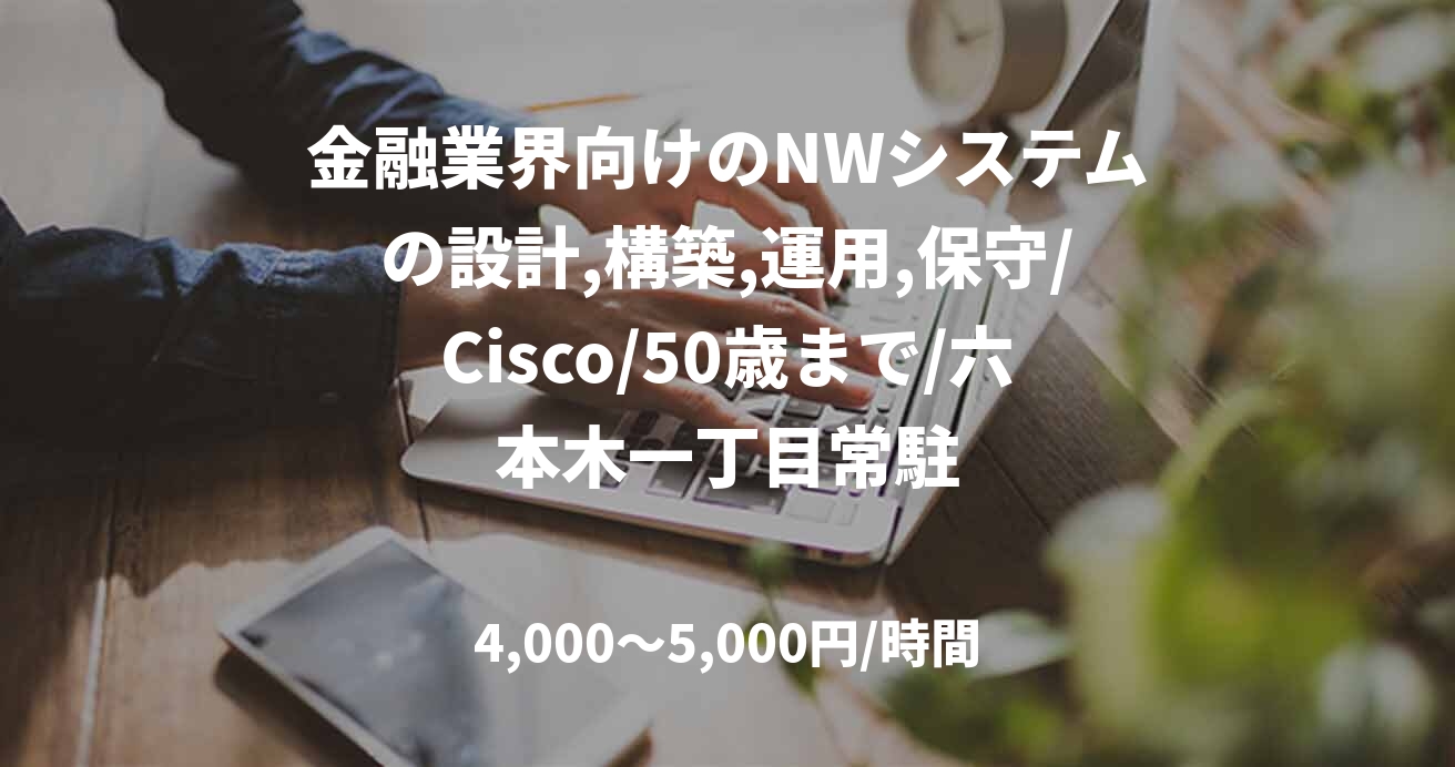 金融業界向けのNWシステムの設計,構築,運用,保守/Cisco/50歳まで/六本木一丁目常駐