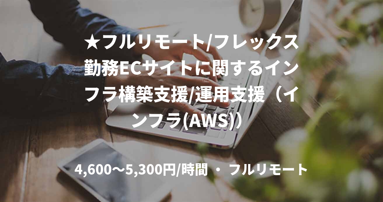 ★フルリモート/フレックス勤務ECサイトに関するインフラ構築支援/運用支援（インフラ(AWS)）