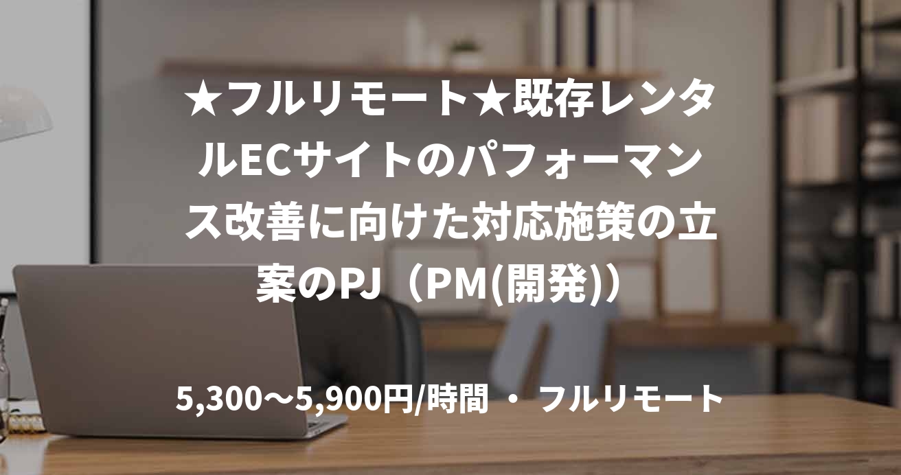 ★フルリモート★既存レンタルECサイトのパフォーマンス改善に向けた対応施策の立案のPJ（PM(開発)）