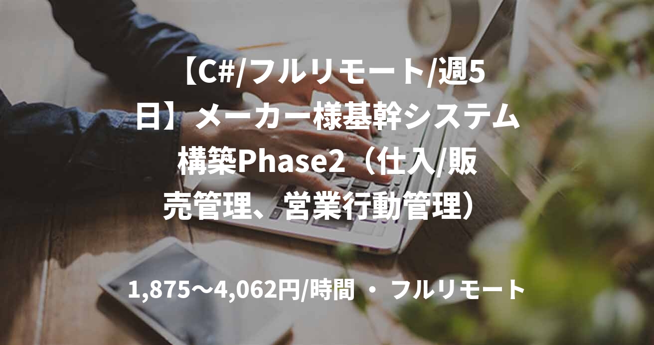 【C#/フルリモート/週5日】メーカー様基幹システム構築Phase2（仕入/販売管理、営業行動管理）