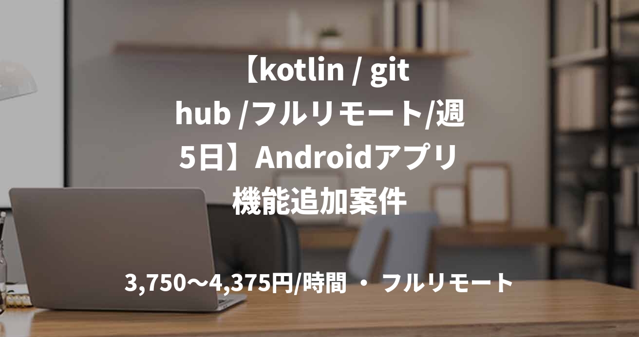 【kotlin / github /フルリモート/週5日】Androidアプリ機能追加案件