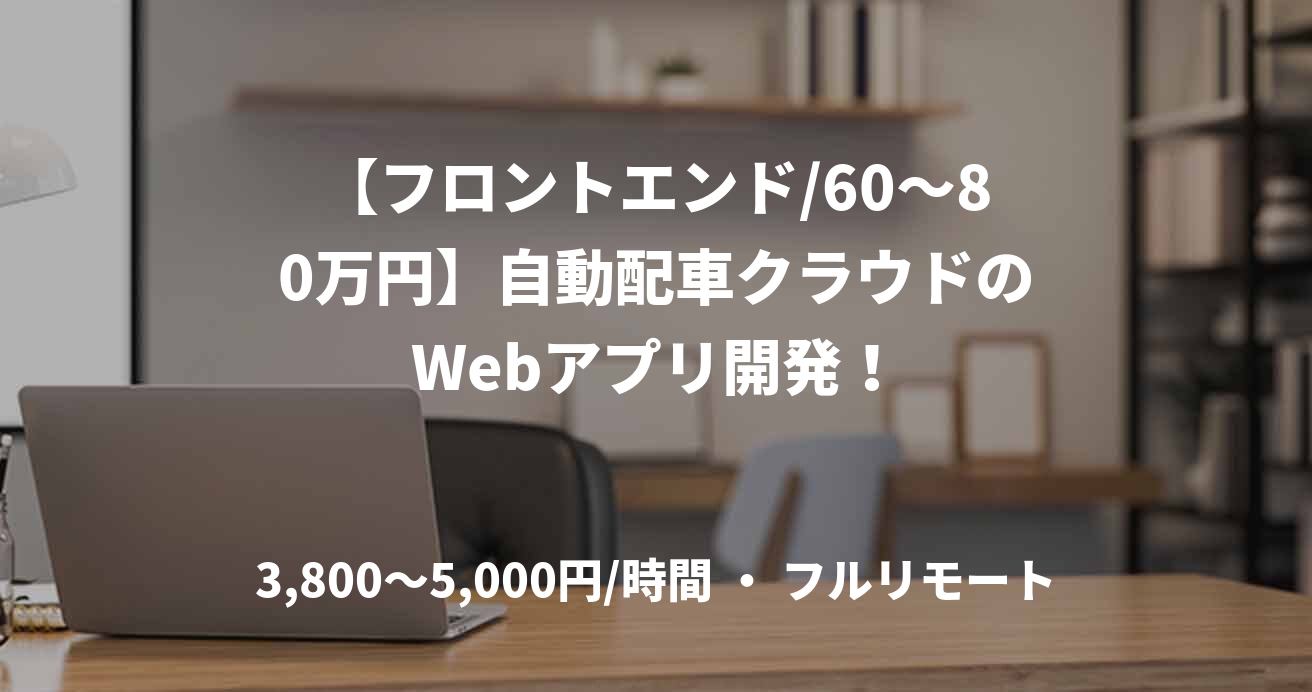 【フロントエンド/60〜80万円】自動配車クラウドのWebアプリ開発！