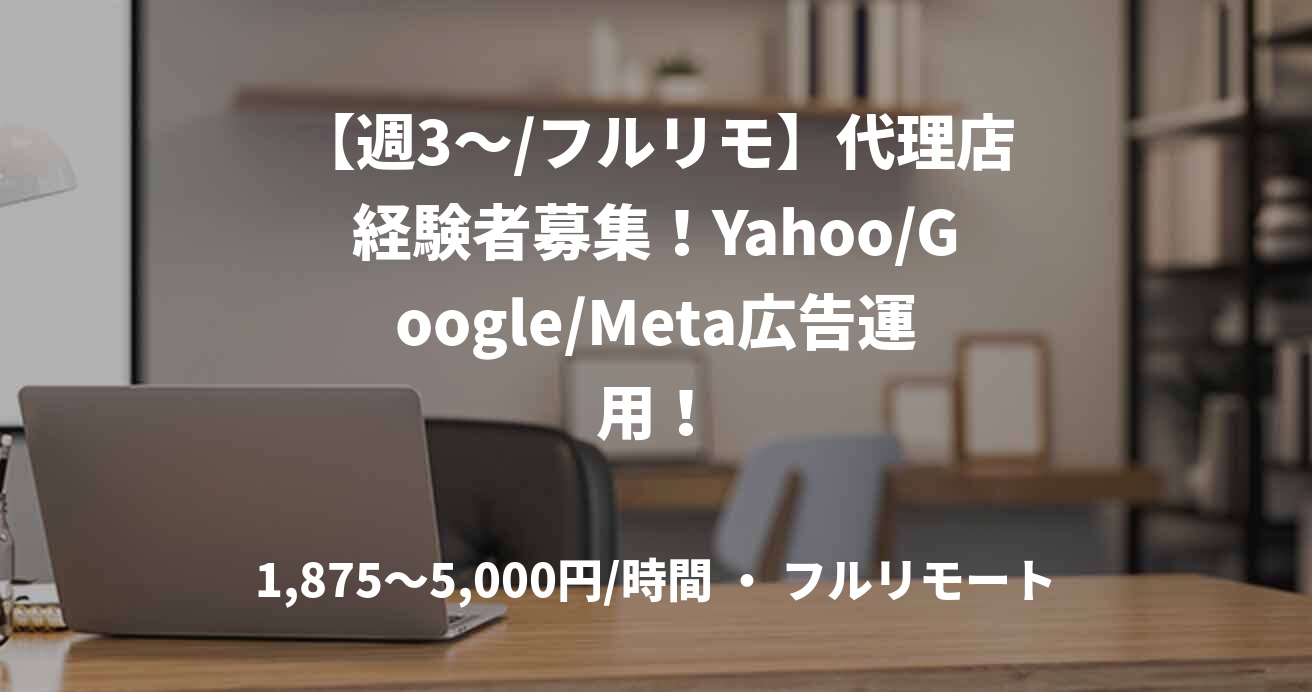 【週3～/フルリモ】代理店経験者募集！Yahoo/Google/Meta広告運用！