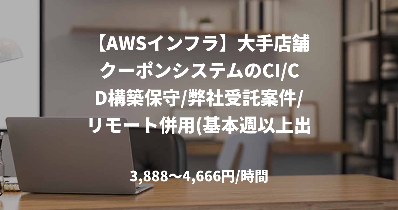 【AWSインフラ】大手店舗クーポンシステムのCI/CD構築保守/弊社受託案件/リモート併用(基本週以上出社/ロスがでなければフルリモート可)