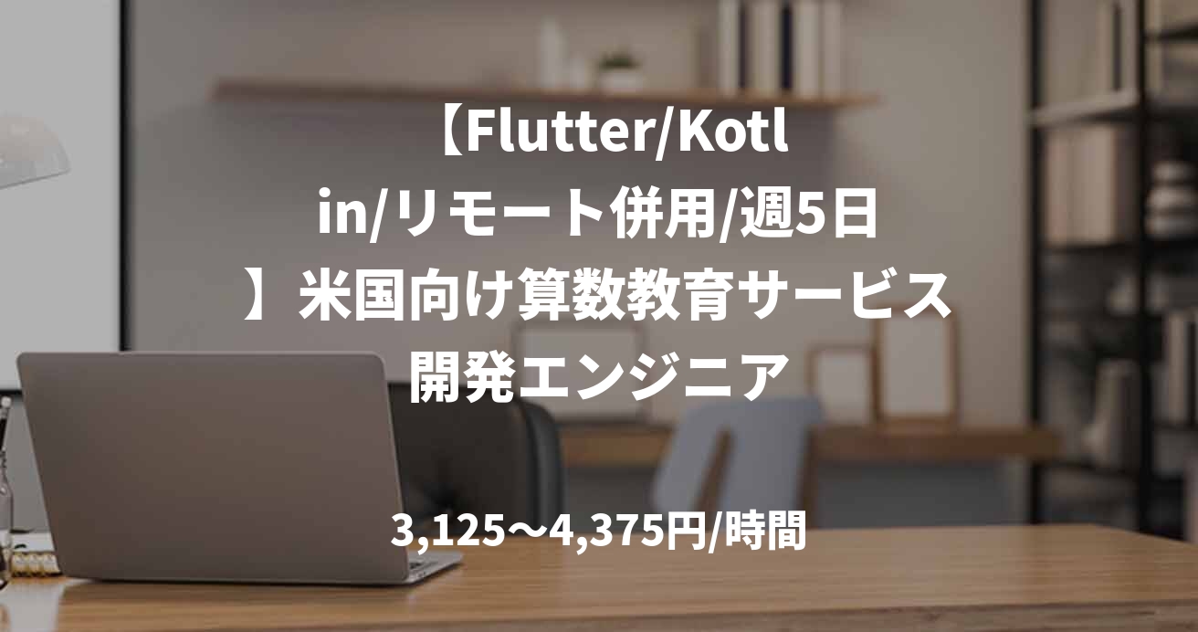 【Flutter/Kotlin/リモート併用/週5日】米国向け算数教育サービス開発エンジニア