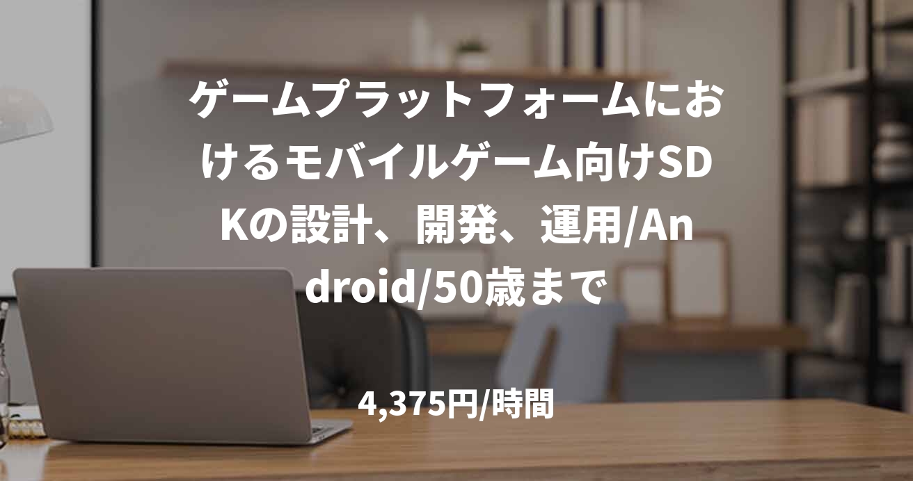 ゲームプラットフォームにおけるモバイルゲーム向けSDKの設計、開発、運用/Android/50歳まで