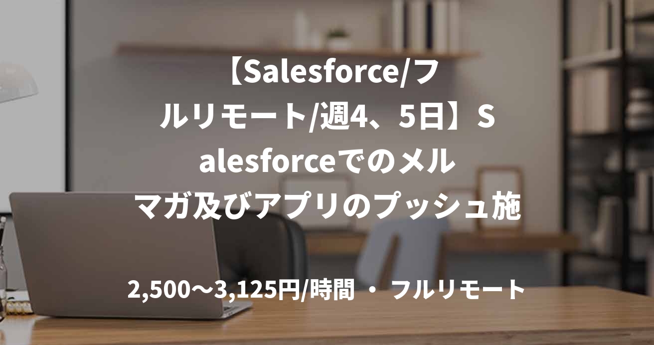 【Salesforce/フルリモート/週4、5日】Salesforceでのメルマガ及びアプリのプッシュ施策対応業務