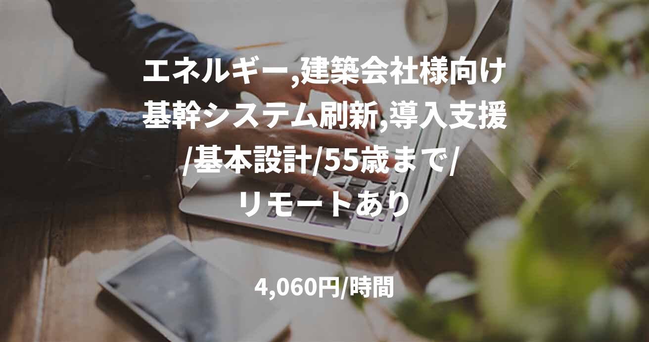 エネルギー,建築会社様向け基幹システム刷新,導入支援/基本設計/55歳まで/ リモートあり