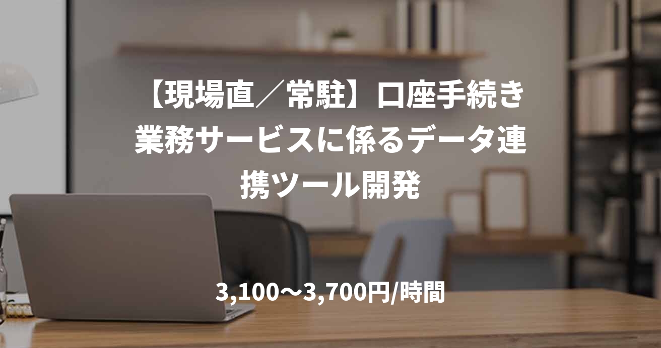 【現場直／常駐】口座手続き業務サービスに係るデータ連携ツール開発