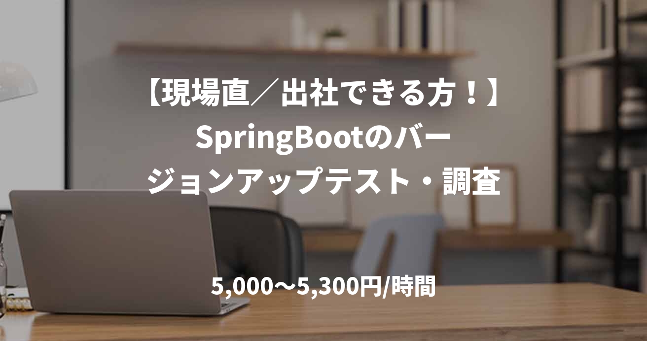 【現場直／出社できる方！】SpringBootのバージョンアップテスト・調査