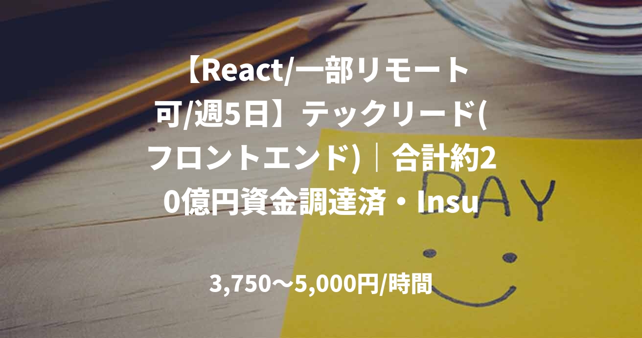 【React/一部リモート可/週5日】テックリード(フロントエンド)｜合計約20億円資金調達済・Insurtech（保険×テクノロジー）スタートアップ！