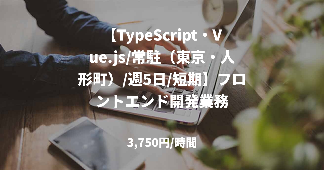 【TypeScript・Vue.js/常駐（東京・人形町）/週5日/短期】フロントエンド開発業務