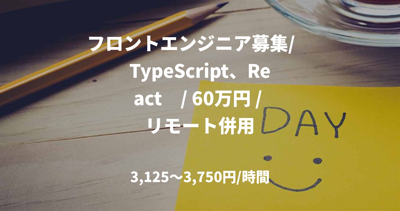 フロントエンジニア募集/　TypeScript、React　/ 60万円 / リモート併用