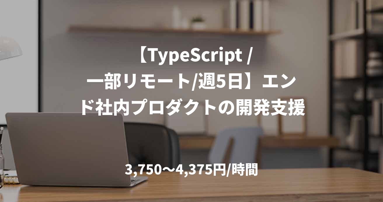 【TypeScript /一部リモート/週5日】エンド社内プロダクトの開発支援