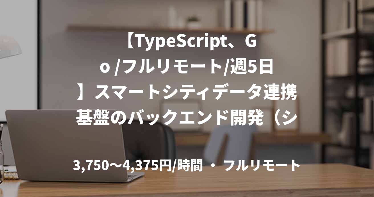【TypeScript、Go /フルリモート/週5日】スマートシティデータ連携基盤のバックエンド開発（システムエンジニア）