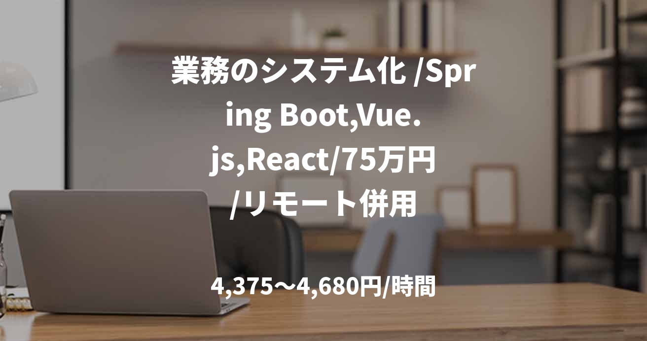業務のシステム化 /Spring Boot,Vue.js,React/75万円/リモート併用